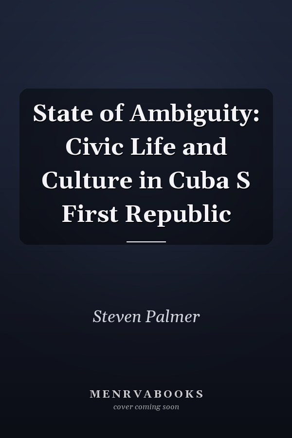 State of Ambiguity: Civic Life and Culture in Cuba S First Republic