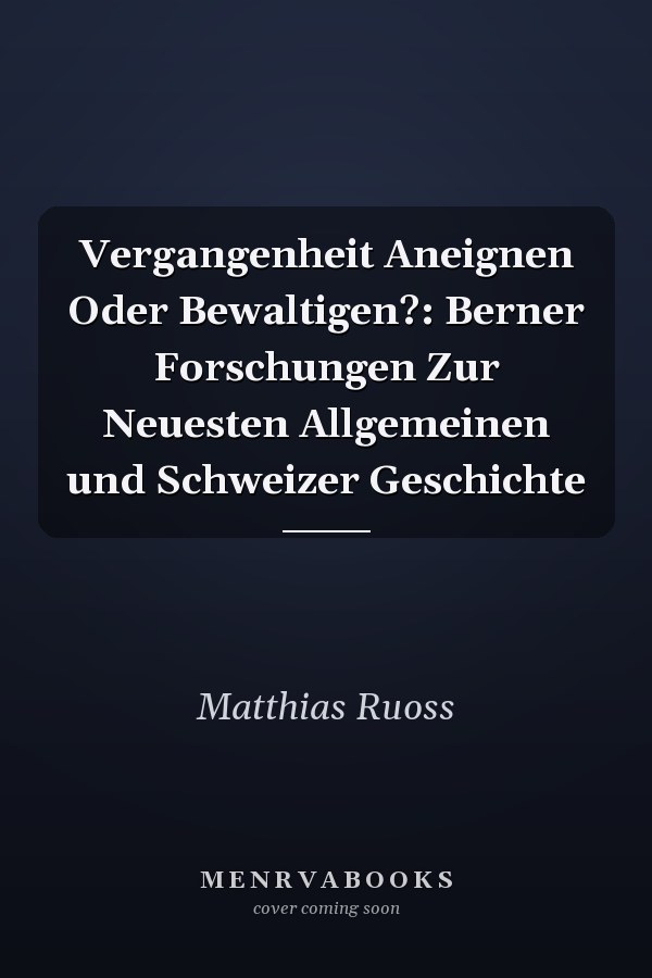Vergangenheit Aneignen Oder Bewaltigen?: Berner Forschungen Zur Neuesten Allgemeinen und Schweizer Geschichte