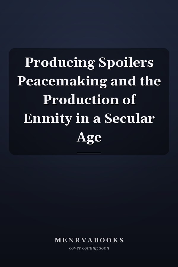 Producing Spoilers Peacemaking and the Production of Enmity in a Secular Age