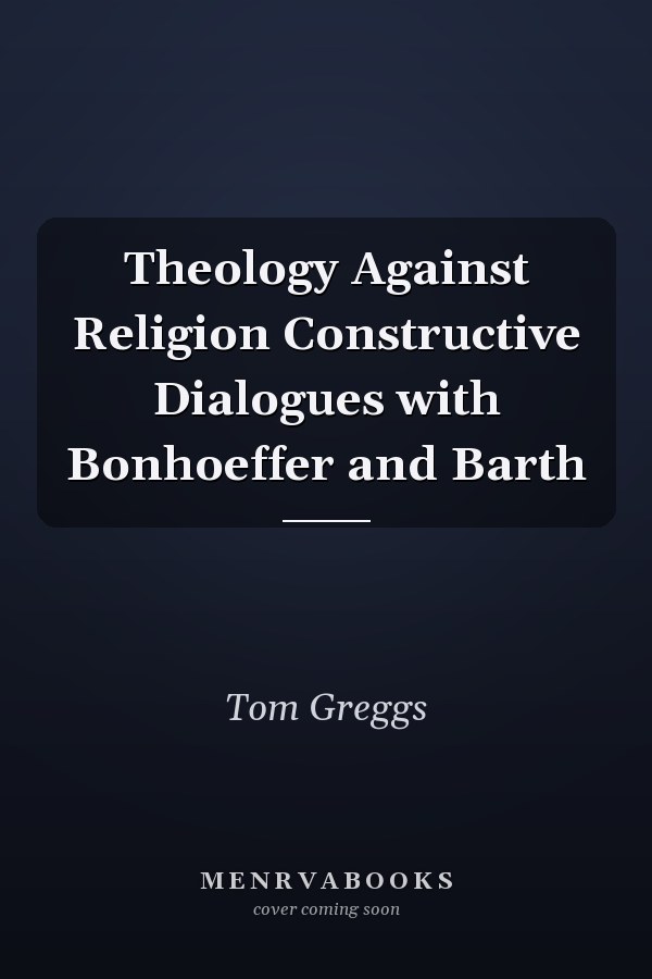 Theology Against Religion Constructive Dialogues with Bonhoeffer and Barth
