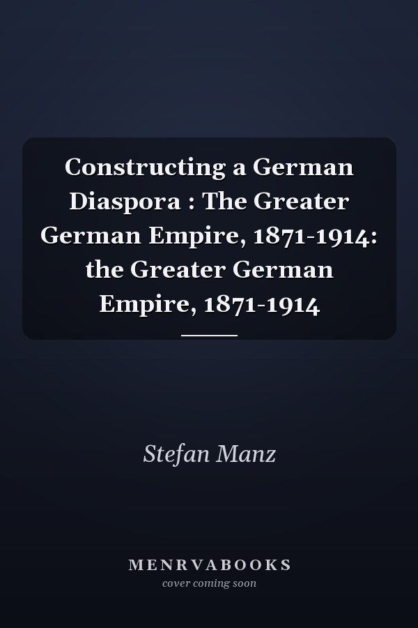 Constructing a German Diaspora : The Greater German Empire, 1871-1914: the Greater German Empire, 1871-1914