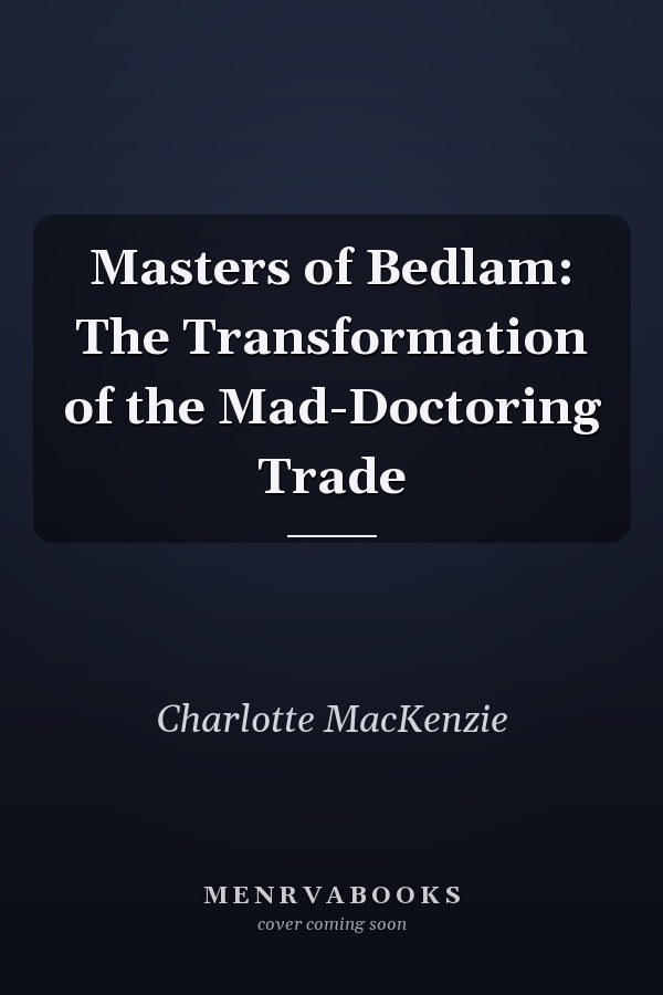 Masters of Bedlam: The Transformation of the Mad-Doctoring Trade