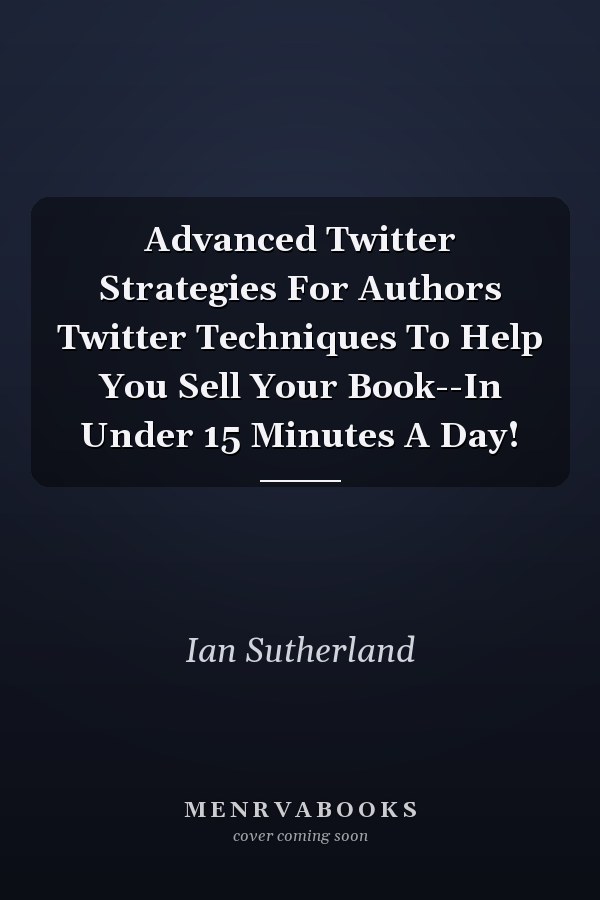 Advanced Twitter Strategies For Authors Twitter Techniques To Help You Sell Your Book--In Under 15 Minutes A Day!