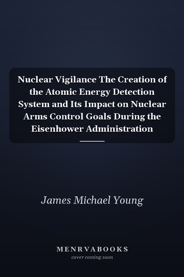 Nuclear Vigilance The Creation of the Atomic Energy Detection System and Its Impact on Nuclear Arms Control Goals During the Eisenhower Administration