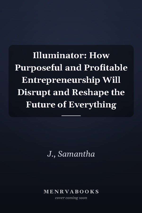 Illuminator: How Purposeful and Profitable Entrepreneurship Will Disrupt and Reshape the Future of Everything