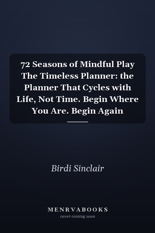 72 Seasons of Mindful Play The Timeless Planner: the Planner That Cycles with Life, Not Time. Begin Where You Are. Begin Again