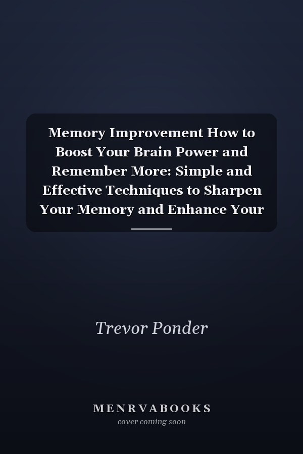 Memory Improvement How to Boost Your Brain Power and Remember More: Simple and Effective Techniques to Sharpen Your Memory and Enhance Your Cognitive Abilities