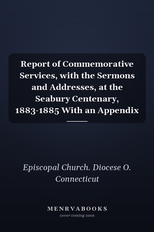 Report of Commemorative Services, with the Sermons and Addresses, at the Seabury Centenary, 1883-1885 With an Appendix