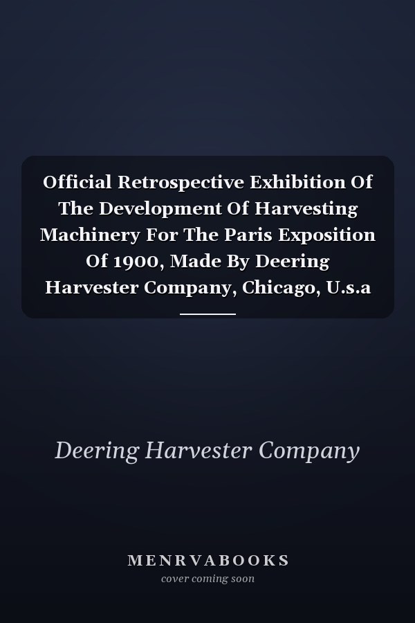 Official Retrospective Exhibition Of The Development Of Harvesting Machinery For The Paris Exposition Of 1900, Made By Deering Harvester Company, Chicago, U.s.a