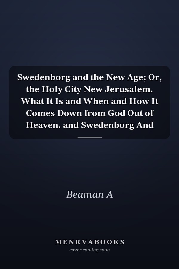 Swedenborg and the New Age; Or, the Holy City New Jerusalem. What It Is and When and How It Comes Down from God Out of Heaven. and Swedenborg And