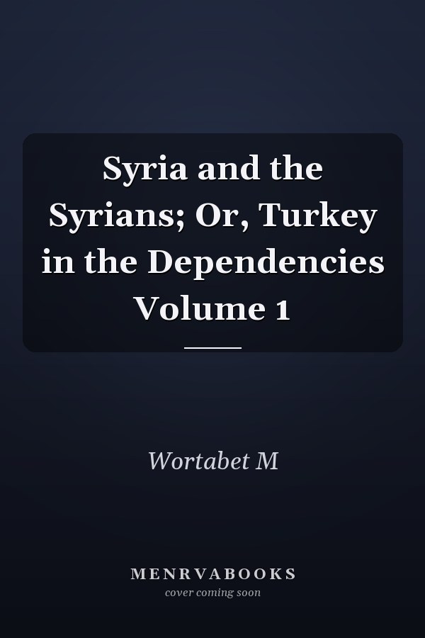 Syria and the Syrians; Or, Turkey in the Dependencies Volume 1