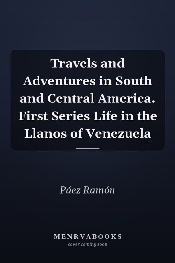 Travels and Adventures in South and Central America. First Series Life in the Llanos of Venezuela