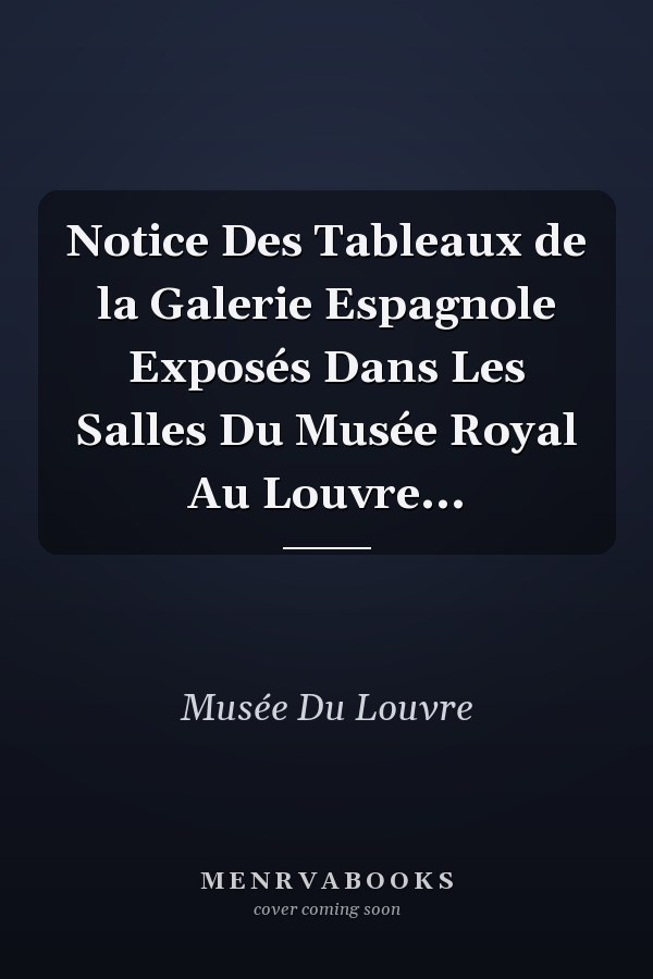 Notice Des Tableaux de la Galerie Espagnole Exposés Dans Les Salles Du Musée Royal Au Louvre...