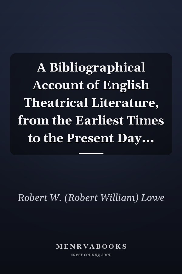 A Bibliographical Account of English Theatrical Literature, from the Earliest Times to the Present Day...