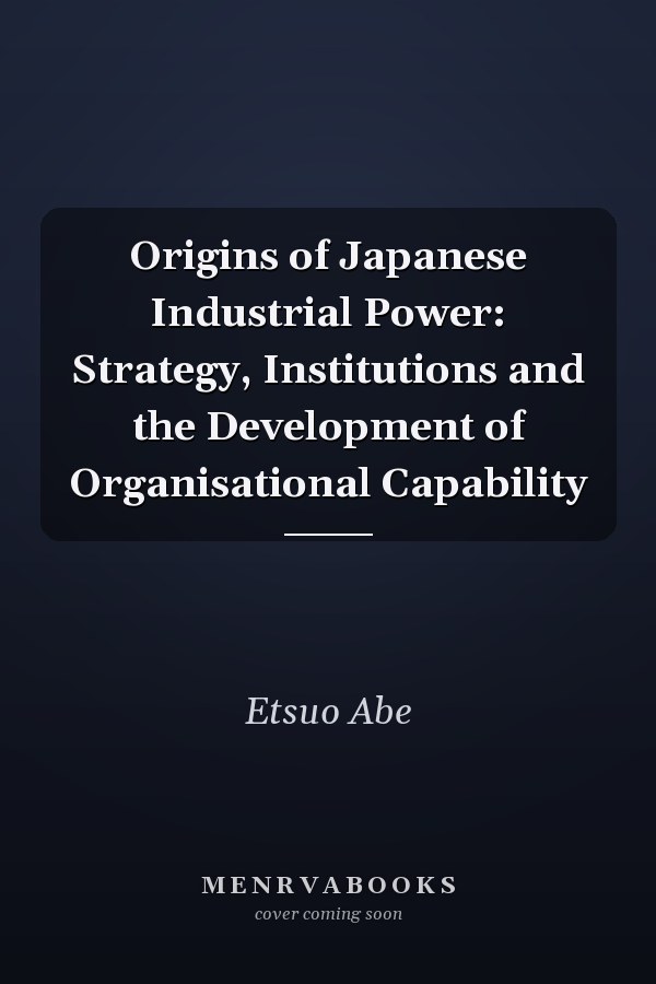 Origins of Japanese Industrial Power: Strategy, Institutions and the Development of Organisational Capability