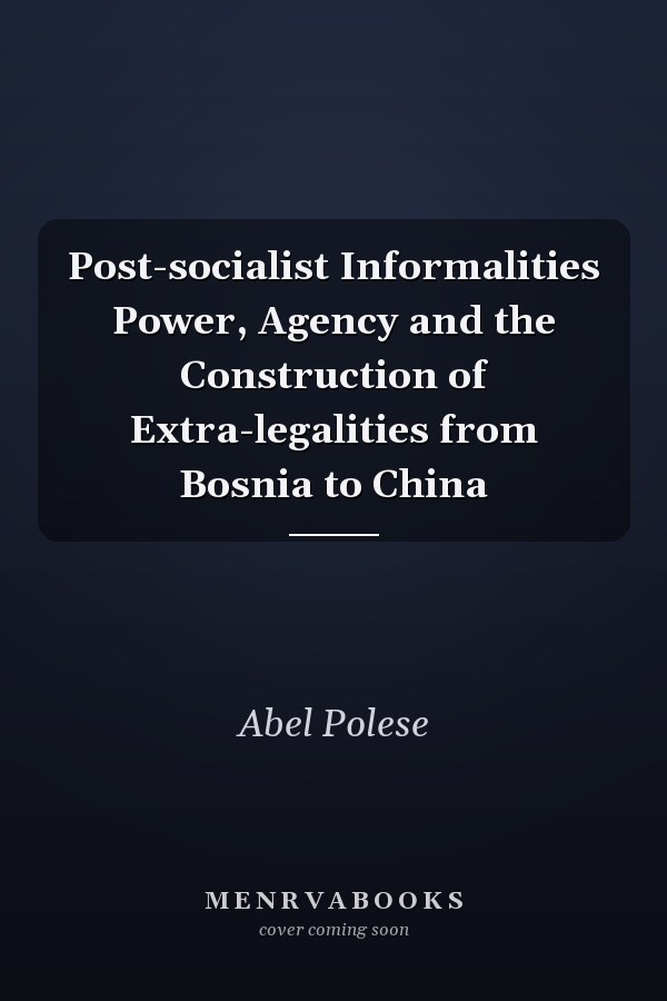 Post-socialist Informalities Power, Agency and the Construction of Extra-legalities from Bosnia to China