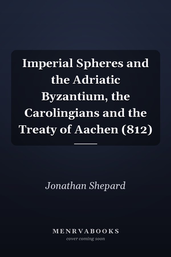 Imperial Spheres and the Adriatic Byzantium, the Carolingians and the Treaty of Aachen (812)