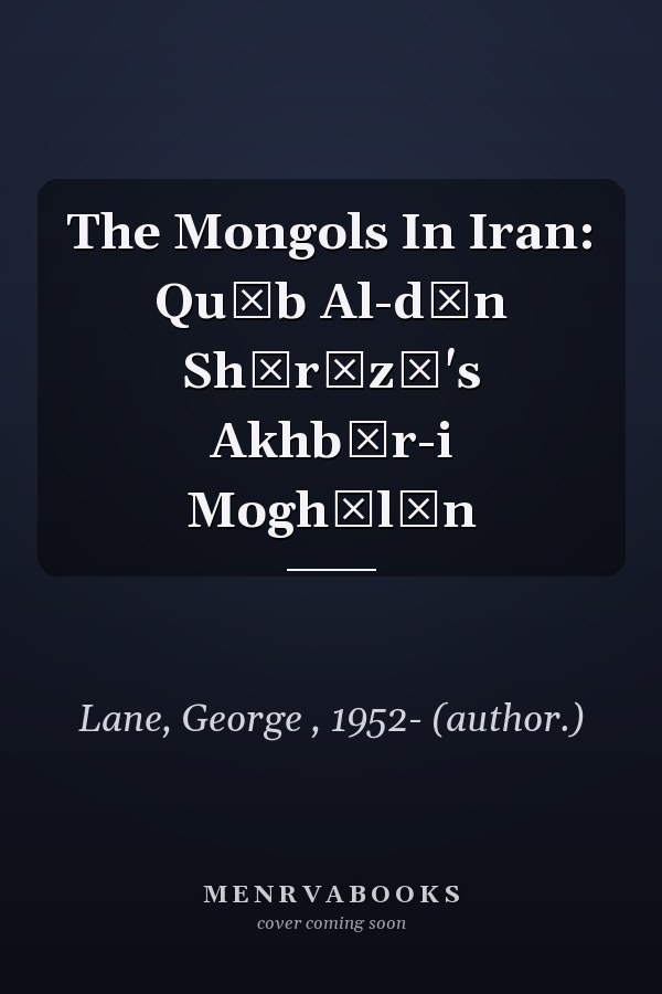 The Mongols In Iran: Quṭb Al-dīn Shīrāzī's Akhbār-i Moghūlān