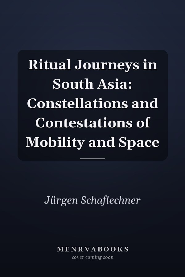 Ritual Journeys in South Asia: Constellations and Contestations of Mobility and Space