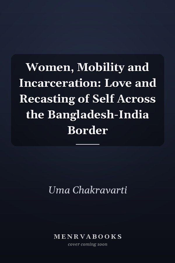 Women, Mobility and Incarceration: Love and Recasting of Self Across the Bangladesh-India Border