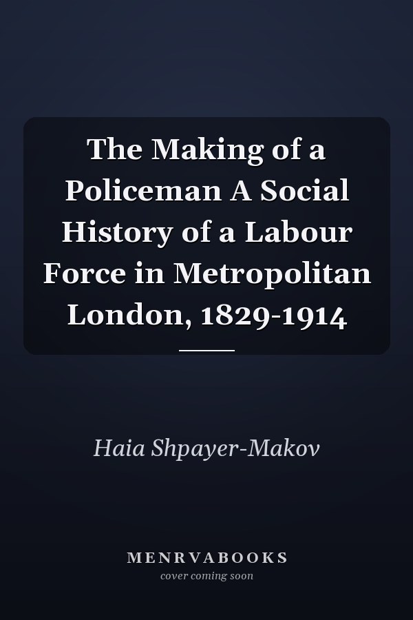 The Making of a Policeman A Social History of a Labour Force in Metropolitan London, 1829-1914