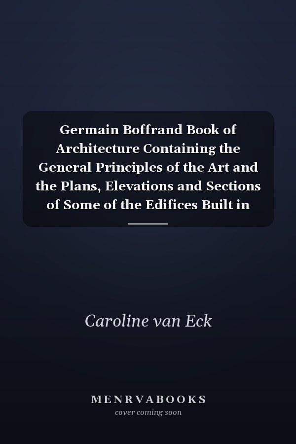 Germain Boffrand Book of Architecture Containing the General Principles of the Art and the Plans, Elevations and Sections of Some of the Edifices Built in France and in Foreign Countries