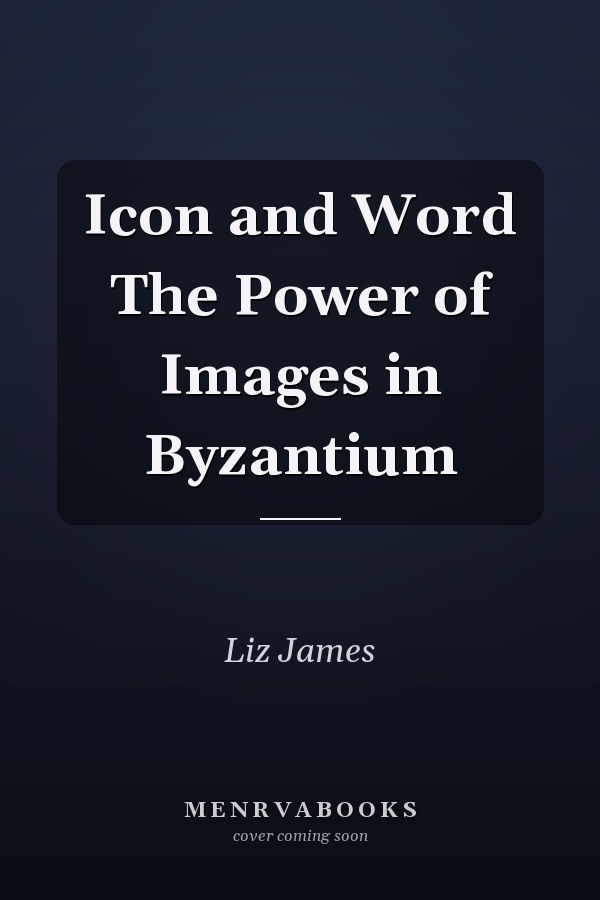 Icon and Word The Power of Images in Byzantium