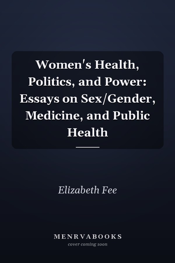 Women's Health, Politics, and Power: Essays on Sex/Gender, Medicine, and Public Health