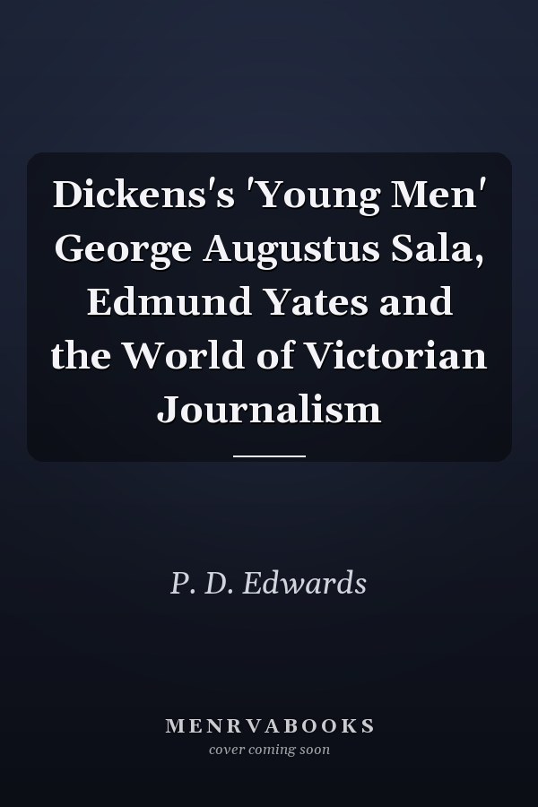 Dickens's 'Young Men' George Augustus Sala, Edmund Yates and the World of Victorian Journalism