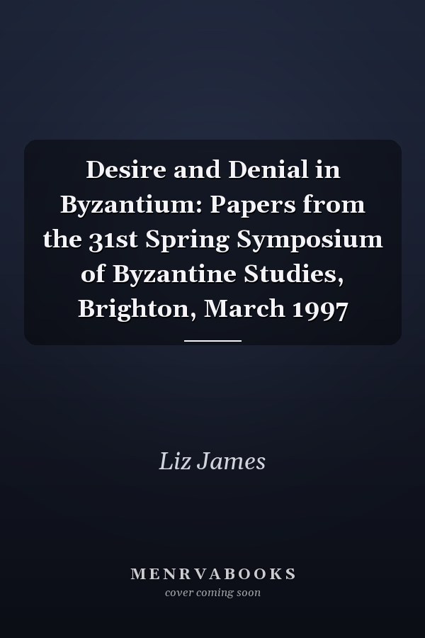 Desire and Denial in Byzantium: Papers from the 31st Spring Symposium of Byzantine Studies, Brighton, March 1997
