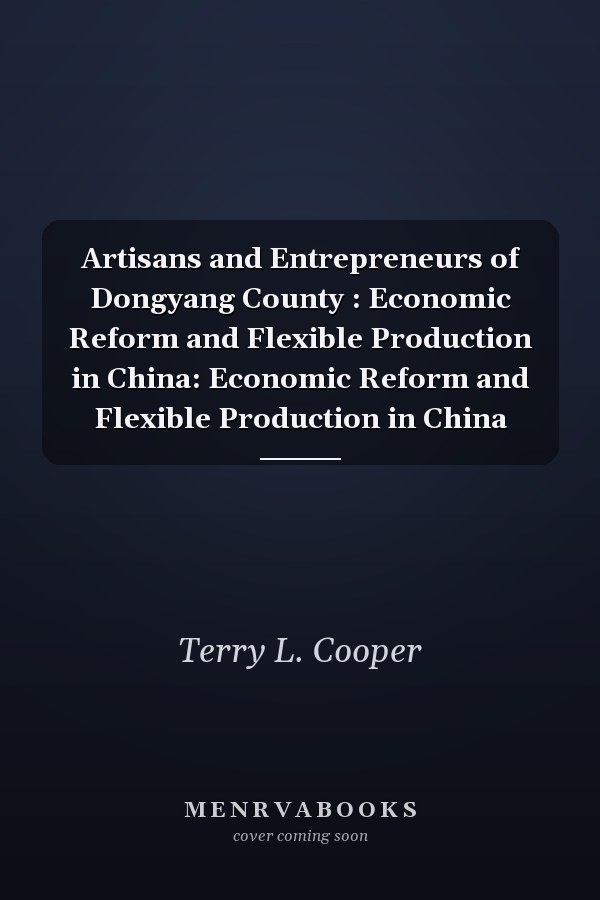 Artisans and Entrepreneurs of Dongyang County : Economic Reform and Flexible Production in China: Economic Reform and Flexible Production in China