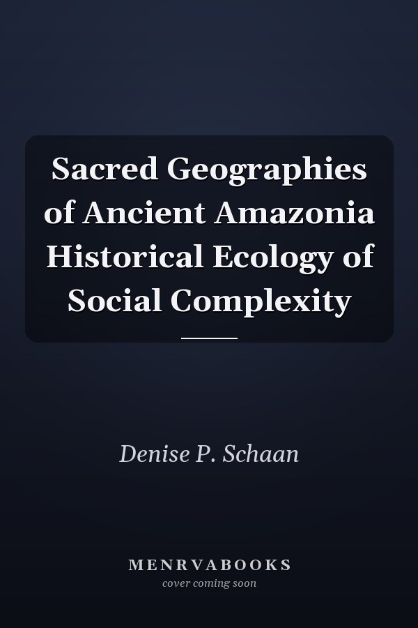 Sacred Geographies of Ancient Amazonia Historical Ecology of Social Complexity