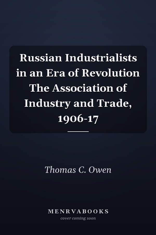 Russian Industrialists in an Era of Revolution The Association of Industry and Trade, 1906-17