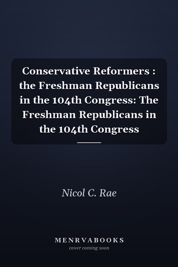 Conservative Reformers : the Freshman Republicans in the 104th Congress: The Freshman Republicans in the 104th Congress