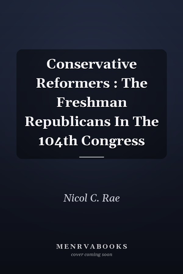 Conservative Reformers : The Freshman Republicans In The 104th Congress