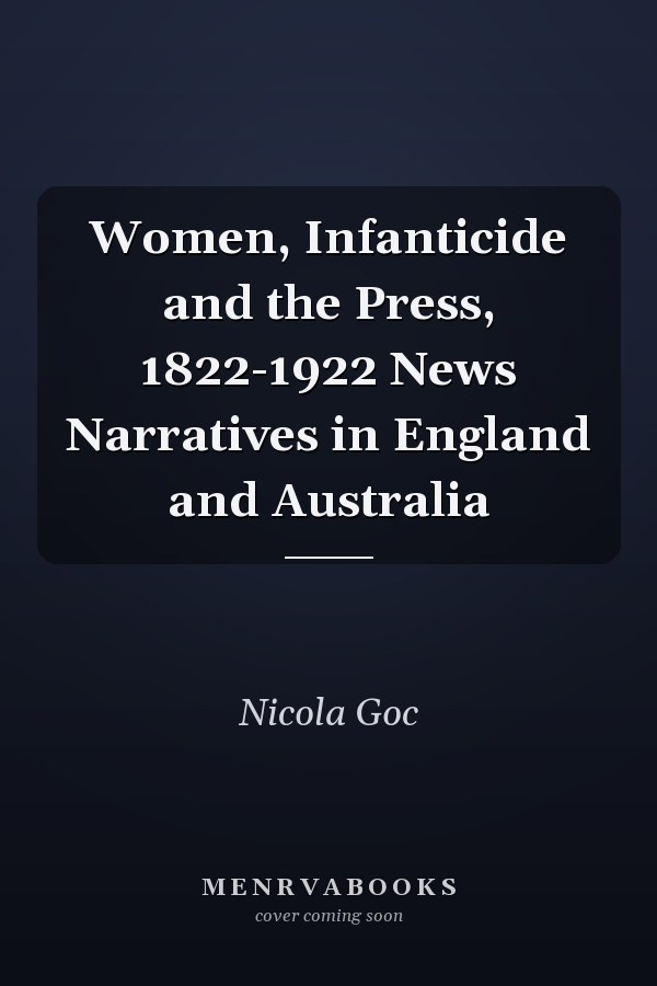 Women, Infanticide and the Press, 1822-1922 News Narratives in England and Australia