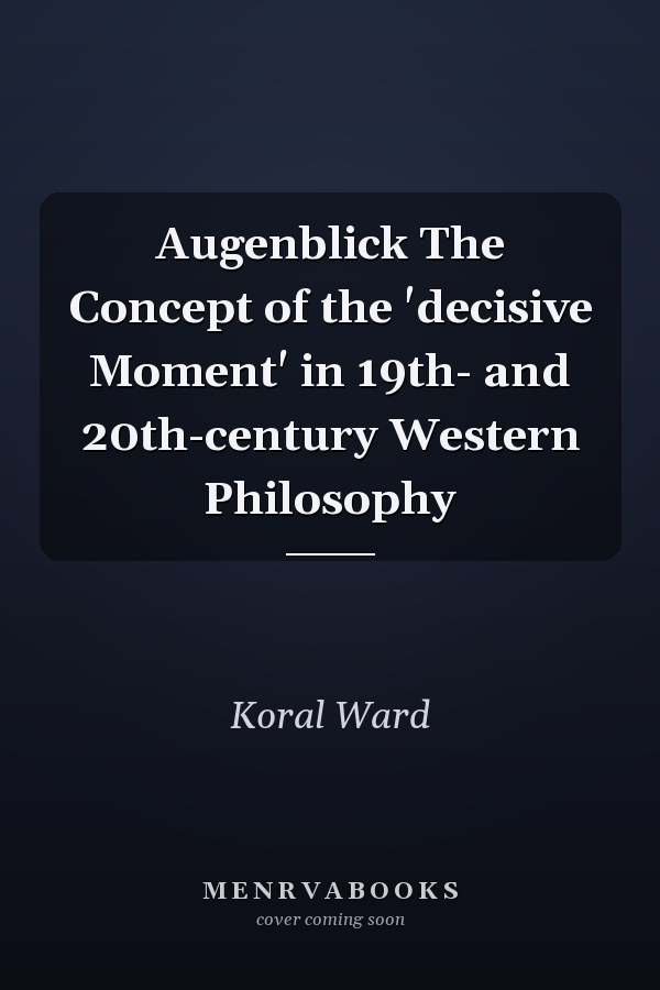 Augenblick The Concept of the 'decisive Moment' in 19th- and 20th-century Western Philosophy