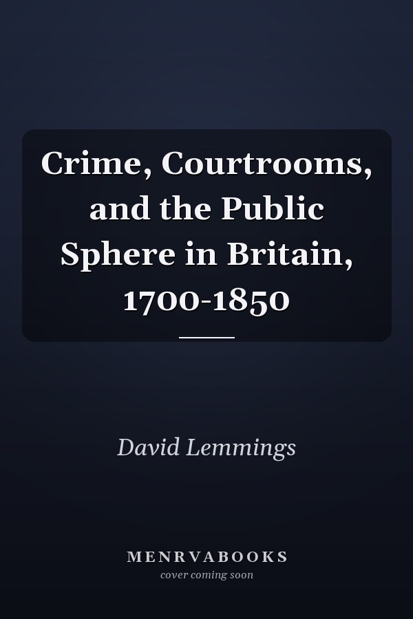 Crime, Courtrooms, and the Public Sphere in Britain, 1700-1850