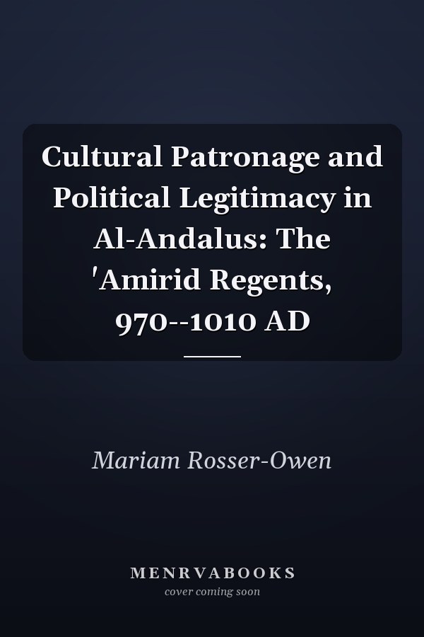 Cultural Patronage and Political Legitimacy in Al-Andalus: The 'Amirid Regents, 970--1010 AD