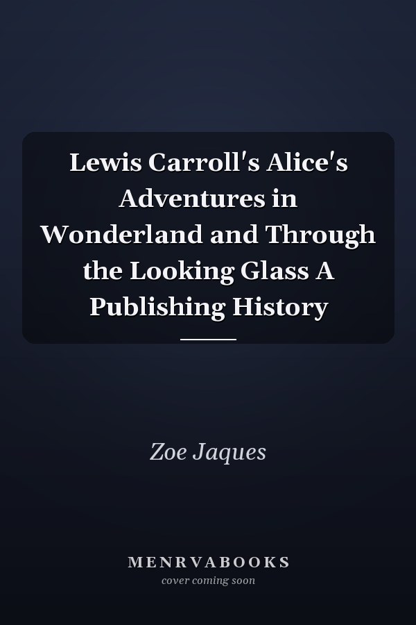 Lewis Carroll's Alice's Adventures in Wonderland and Through the Looking Glass A Publishing History