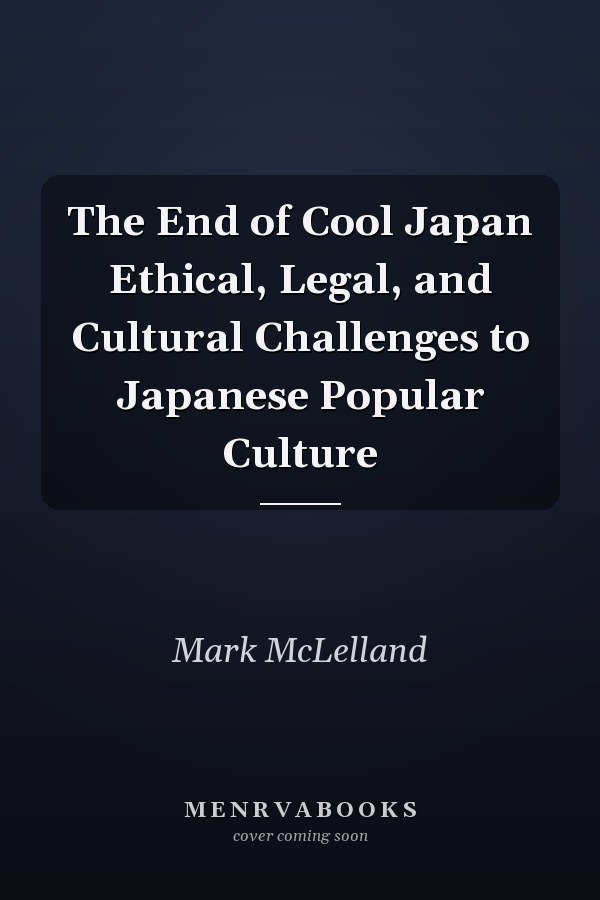 The End of Cool Japan Ethical, Legal, and Cultural Challenges to Japanese Popular Culture