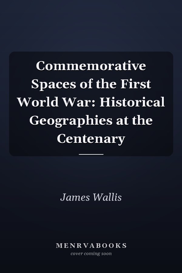 Commemorative Spaces of the First World War: Historical Geographies at the Centenary