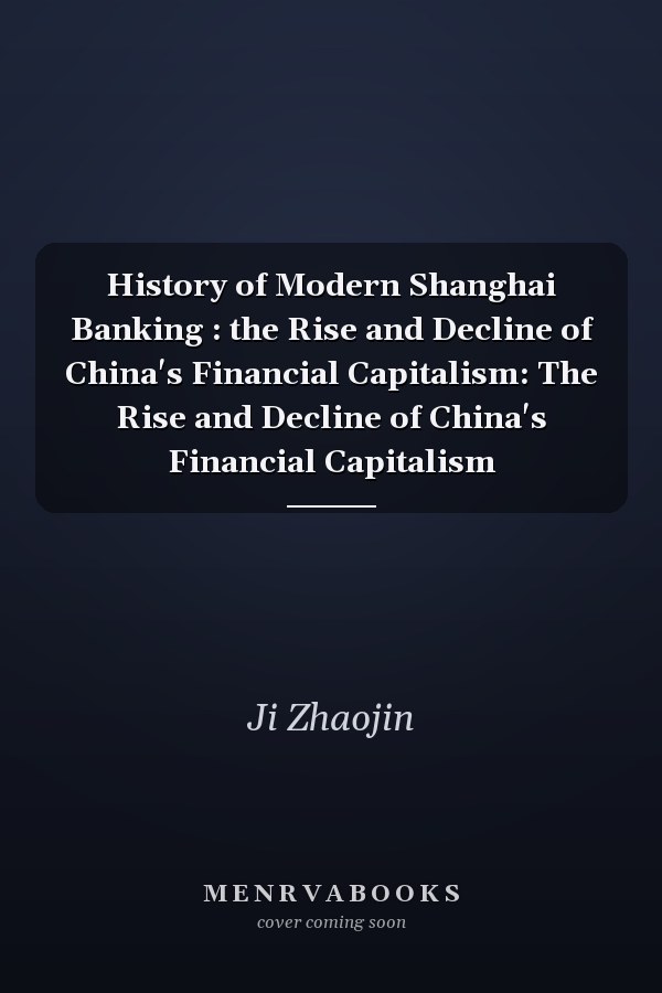 History of Modern Shanghai Banking : the Rise and Decline of China's Financial Capitalism: The Rise and Decline of China's Financial Capitalism
