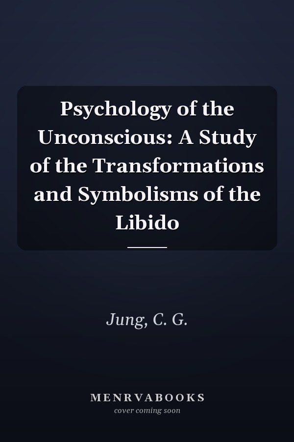 Psychology of the Unconscious: A Study of the Transformations and Symbolisms of the Libido