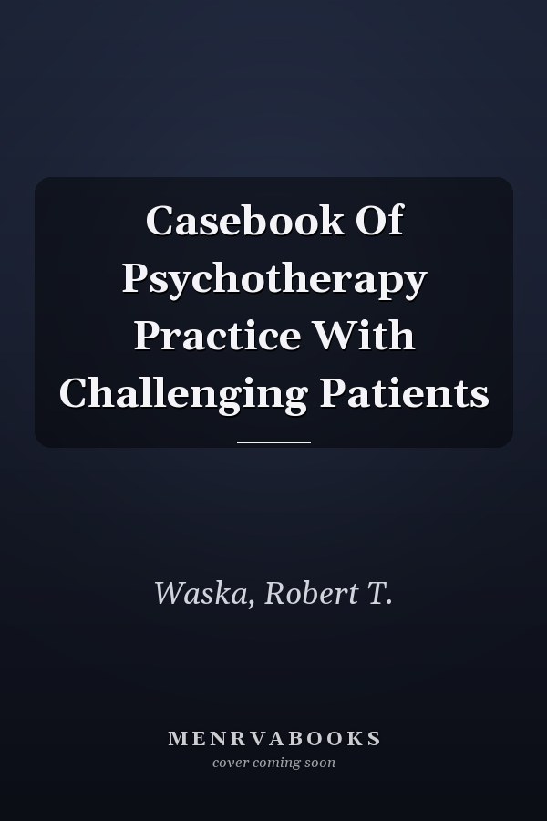 Casebook Of Psychotherapy Practice With Challenging Patients