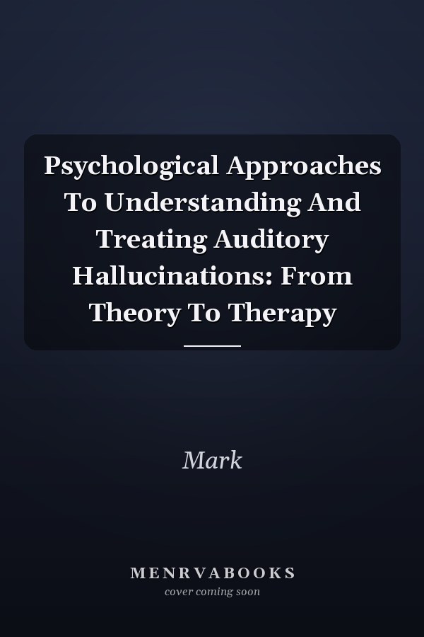 Psychological Approaches To Understanding And Treating Auditory Hallucinations: From Theory To Therapy