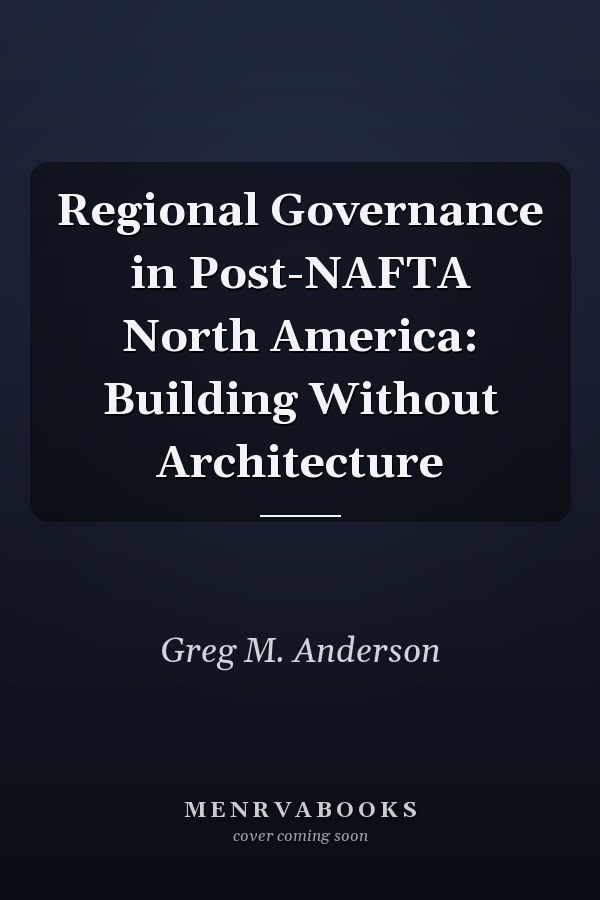 Regional Governance in Post-NAFTA North America: Building Without Architecture