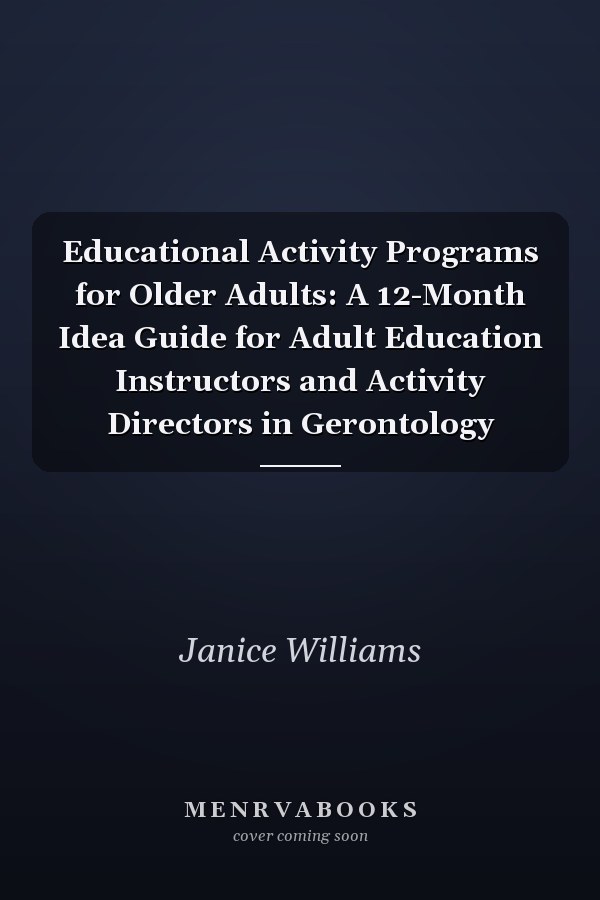 Educational Activity Programs for Older Adults: A 12-Month Idea Guide for Adult Education Instructors and Activity Directors in Gerontology