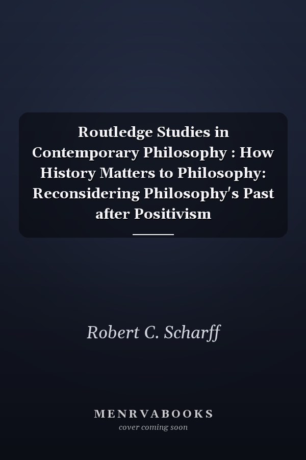 Routledge Studies in Contemporary Philosophy : How History Matters to Philosophy: Reconsidering Philosophy's Past after Positivism