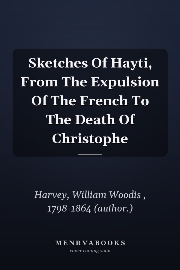 Sketches Of Hayti, From The Expulsion Of The French To The Death Of Christophe
